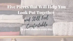 5 Pieces that Will Help You To Look Put Together and Still Feel Comfortable in Your clothes Everyday